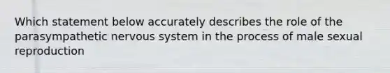 Which statement below accurately describes the role of the parasympathetic nervous system in the process of male sexual reproduction