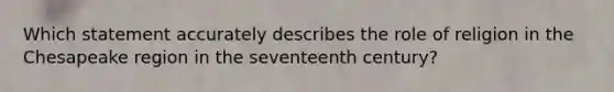 Which statement accurately describes the role of religion in the Chesapeake region in the seventeenth century?