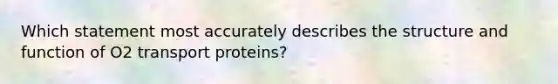 Which statement most accurately describes the structure and function of O2 transport proteins?