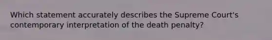 Which statement accurately describes the Supreme Court's contemporary interpretation of the death penalty?