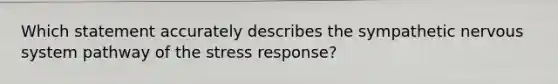 Which statement accurately describes the sympathetic <a href='https://www.questionai.com/knowledge/kThdVqrsqy-nervous-system' class='anchor-knowledge'>nervous system</a> pathway of the stress response?