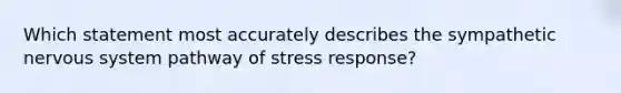 Which statement most accurately describes the sympathetic nervous system pathway of stress response?