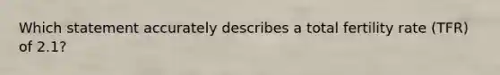 Which statement accurately describes a total fertility rate (TFR) of 2.1?