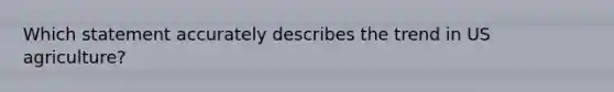 Which statement accurately describes the trend in US agriculture?