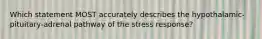 Which statement MOST accurately describes the hypothalamic-pituitary-adrenal pathway of the stress response?