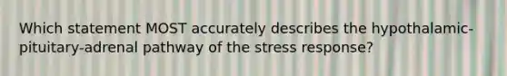 Which statement MOST accurately describes the hypothalamic-pituitary-adrenal pathway of the stress response?