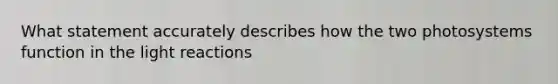 What statement accurately describes how the two photosystems function in the light reactions