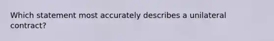 Which statement most accurately describes a unilateral contract?