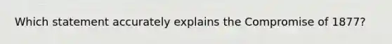 Which statement accurately explains the Compromise of 1877?