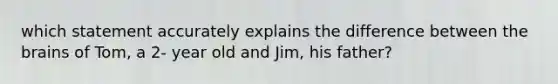 which statement accurately explains the difference between the brains of Tom, a 2- year old and Jim, his father?