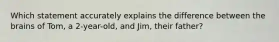 Which statement accurately explains the difference between the brains of Tom, a 2-year-old, and Jim, their father?