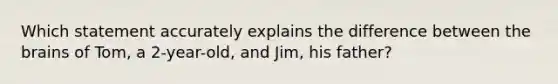 Which statement accurately explains the difference between the brains of Tom, a 2-year-old, and Jim, his father?