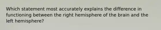 Which statement most accurately explains the difference in functioning between the right hemisphere of <a href='https://www.questionai.com/knowledge/kLMtJeqKp6-the-brain' class='anchor-knowledge'>the brain</a> and the left hemisphere?