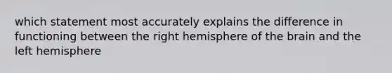 which statement most accurately explains the difference in functioning between the right hemisphere of the brain and the left hemisphere