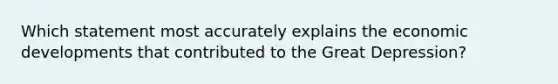 Which statement most accurately explains the economic developments that contributed to the Great Depression?