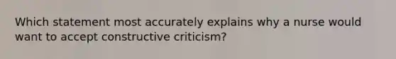 Which statement most accurately explains why a nurse would want to accept constructive criticism?