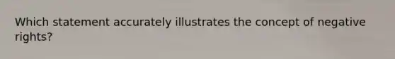 Which statement accurately illustrates the concept of negative rights?