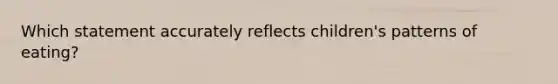 Which statement accurately reflects children's patterns of eating?