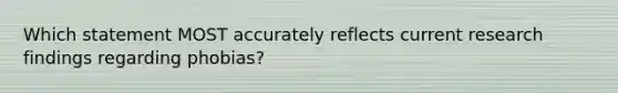 Which statement MOST accurately reflects current research findings regarding phobias?