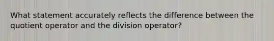 What statement accurately reflects the difference between the quotient operator and the division operator?