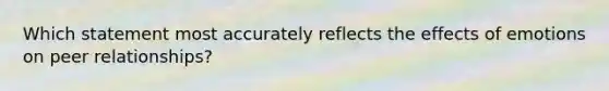 Which statement most accurately reflects the effects of emotions on peer relationships?