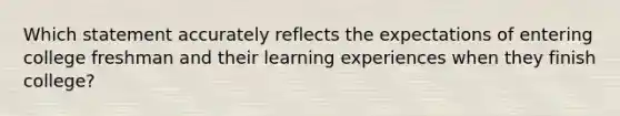 Which statement accurately reflects the expectations of entering college freshman and their learning experiences when they finish college?