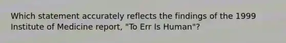 Which statement accurately reflects the findings of the 1999 Institute of Medicine report, "To Err Is Human"?