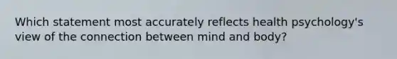 Which statement most accurately reflects health psychology's view of the connection between mind and body?