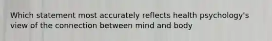 Which statement most accurately reflects health psychology's view of the connection between mind and body