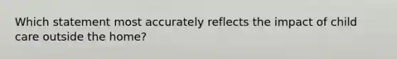 Which statement most accurately reflects the impact of child care outside the home?