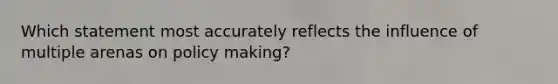 Which statement most accurately reflects the influence of multiple arenas on policy making?
