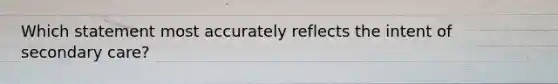 Which statement most accurately reflects the intent of secondary care?