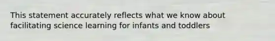 This statement accurately reflects what we know about facilitating science learning for infants and toddlers