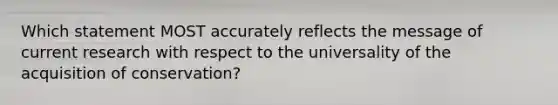 Which statement MOST accurately reflects the message of current research with respect to the universality of the acquisition of conservation?