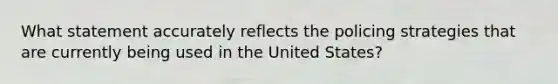 What statement accurately reflects the policing strategies that are currently being used in the United States?