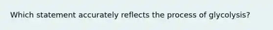 Which statement accurately reflects the process of glycolysis?