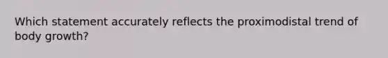 Which statement accurately reflects the proximodistal trend of body growth?