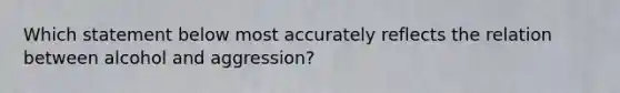 Which statement below most accurately reflects the relation between alcohol and aggression?