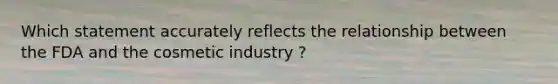 Which statement accurately reflects the relationship between the FDA and the cosmetic industry ?