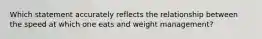 Which statement accurately reflects the relationship between the speed at which one eats and weight management?