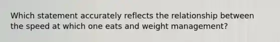 Which statement accurately reflects the relationship between the speed at which one eats and weight management?