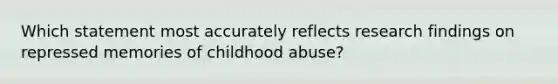 Which statement most accurately reflects research findings on repressed memories of childhood abuse?