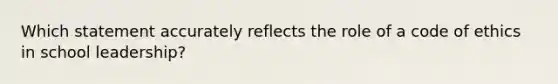 Which statement accurately reflects the role of a code of ethics in school leadership?