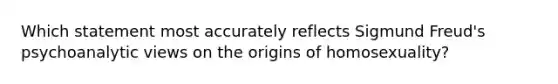 Which statement most accurately reflects Sigmund Freud's psychoanalytic views on the origins of homosexuality?