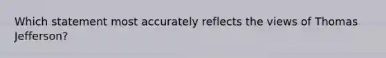 Which statement most accurately reflects the views of Thomas Jefferson?