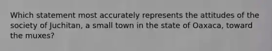 Which statement most accurately represents the attitudes of the society of Juchitan, a small town in the state of Oaxaca, toward the muxes?