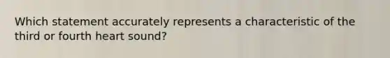 Which statement accurately represents a characteristic of the third or fourth heart sound?