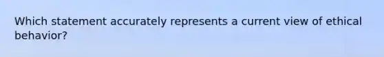 Which statement accurately represents a current view of ethical behavior?