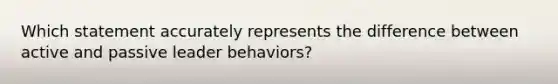 Which statement accurately represents the difference between active and passive leader behaviors?