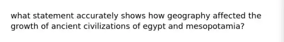 what statement accurately shows how geography affected the growth of ancient civilizations of egypt and mesopotamia?